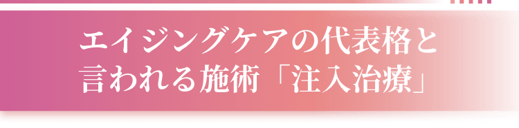 エイジングケアの代表格と言われる施術「注入治療」
